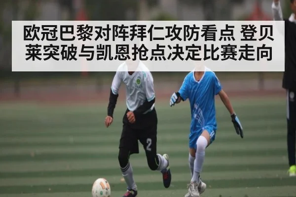 欧冠巴黎对阵拜仁攻防看点 登贝莱突破与凯恩抢点决定比赛走向