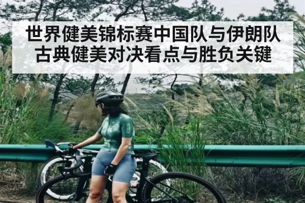 世界健美锦标赛中国队与伊朗队古典健美对决看点与胜负关键