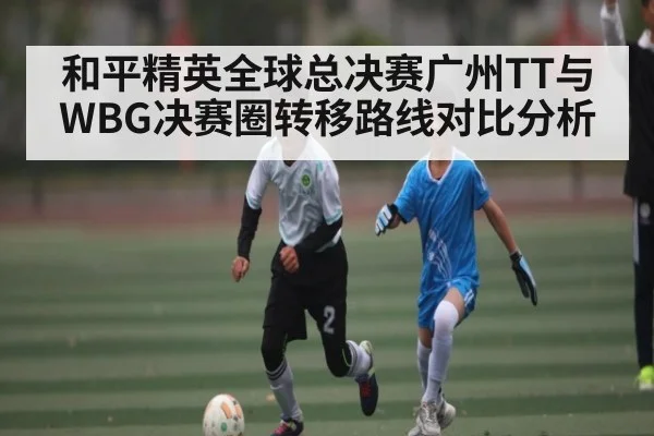 和平精英全球总决赛广州TT与WBG决赛圈转移路线对比分析